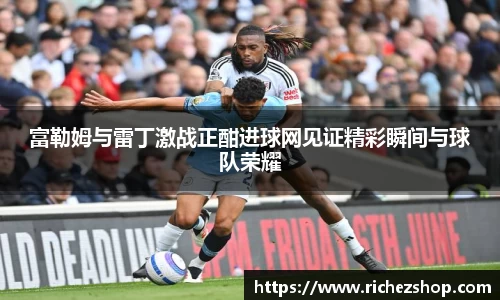富勒姆与雷丁激战正酣进球网见证精彩瞬间与球队荣耀