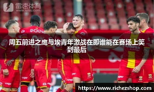 周五前进之鹰与埃青年激战在即谁能在赛场上笑到最后
